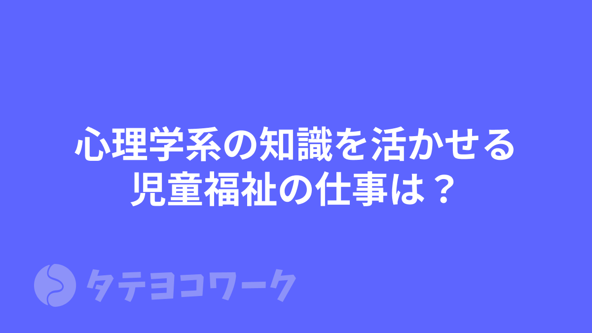 タテヨコワークのコラム「心理学系の知識を活かせる児童福祉の仕事は？【臨床心理士・公認心理士】」のサムネイル