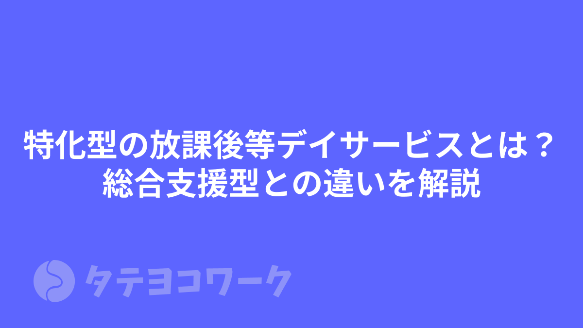 タテヨコワークのコラム「特化型の放課後等デイサービスとは？総合支援型との違いを解説」のサムネイル