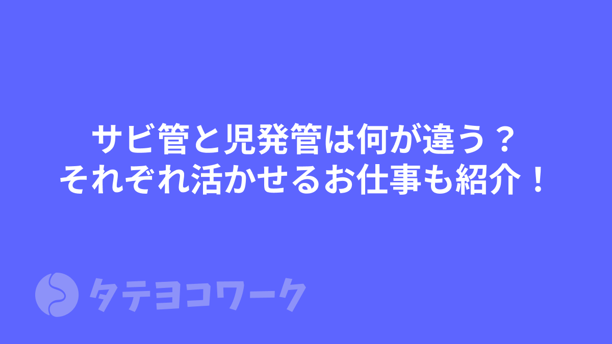 サビ管と児発管は何が違う？それぞれの資格が活かせるお仕事も紹介！