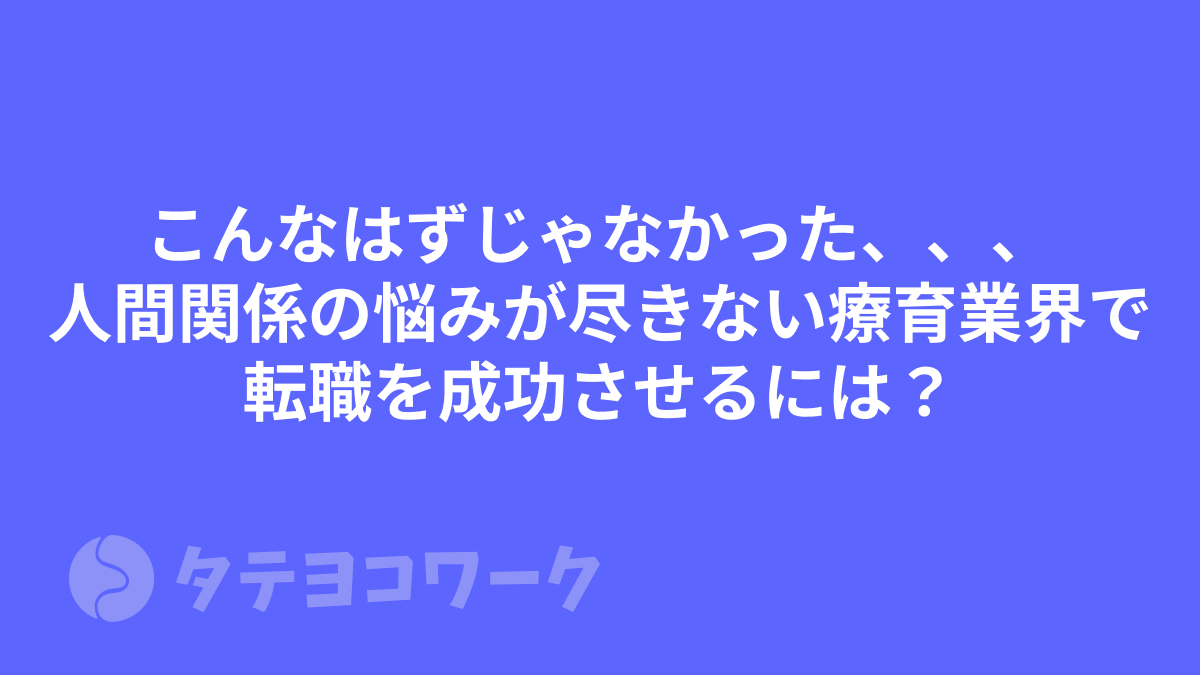 こんなはずじゃなかった、、、人間関係の悩みが尽きない療育業界で転職を成功させるには？