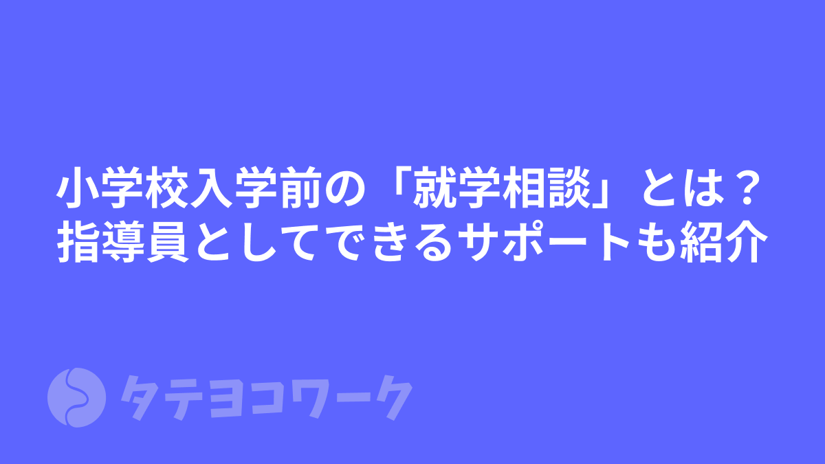 小学校入学前の「就学相談」とは？指導員としてできるサポートも紹介
