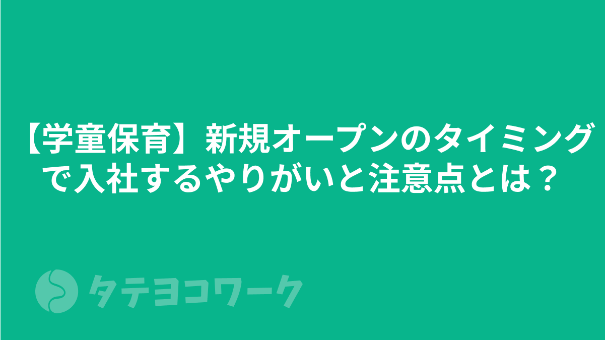 【学童保育】新規オープンのタイミングで入社するやりがいと注意点とは？