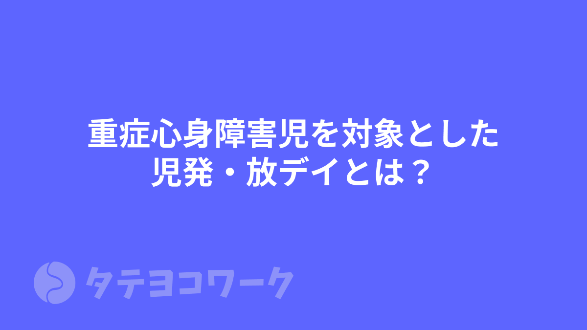 重症心身障害児を対象とした児発・放デイとは？